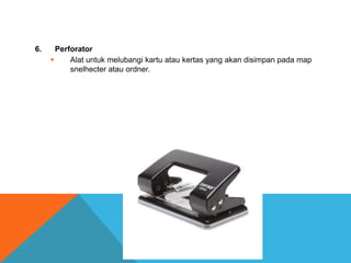 6. Perforator
 Alat untuk melubangi kartu atau kertas yang akan disimpan pada map
snelhecter atau ordner.
 