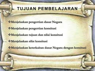 TUJUAN PEMBELAJARAN
Menjelaskan pengertian dasar Negara
Menjelaskan pengertian konsitusi
Menjelaskan tujuan dan nilai konsitusi
Menjelaskan sifat konsitusi
Menjelaskan keterkaitan dasar Negara dengan konsitusi
 