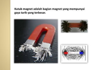 Kutub magnet adalah bagian magnet yang mempunyai
gaya tarik yang terbesar.
 