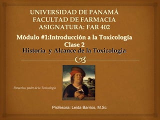 Módulo #1:Introducción a la Toxicología
Clase 2
Historia y Alcance de la Toxicologia
Profesora: Leida Barrios, M.Sc
Paracelso, padre de la Toxicología
 