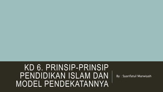 KD 6. PRINSIP-PRINSIP
PENDIDIKAN ISLAM DAN
MODEL PENDEKATANNYA
By : Syarifatul Marwiyah
 