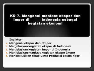 KD 7. Mengenal manfaat ekspor dan
 impor di       Indonesia sebagai
        ke giatan ekonomi
                   
 