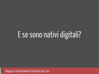 Ragazzi e social networK. Istruzioni per l'uso
E se sono nativi digitali?
 