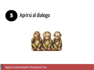 Ragazzi e social networK. Istruzioni per l'uso
Aprirsi al dialogo5
 