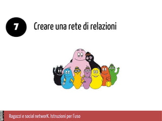 Ragazzi e social networK. Istruzioni per l'uso
Creare una rete di relazioni7
 