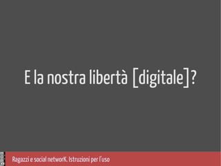 Ragazzi e social networK. Istruzioni per l'uso
E la nostra libertà [digitale]?
 