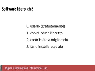 Ragazzi e social networK. Istruzioni per l'uso
0. usarlo (gratuitamente)
1. capire come è scritto
2. contribuire a migliorarlo
3. farlo installare ad altri
Softwarelibero,chi?
 