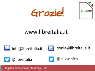 Ragazzi e social networK. Istruzioni per l'uso
sonia@libreitalia.it
@suxsonica
www.libreitalia.it
info@libreitalia.it
@libreitalia
Grazie!
 