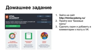 Домашнее задание 
1. Зайти на сайт 
http://htmlacademy.ru/ 
2. Пройти все “Базовые 
курсы” 
3. Сделать скрин и добавить в 
комментарии к посту в VK 
 