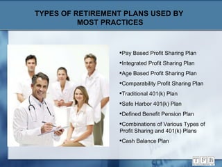 TYPES OF RETIREMENT PLANS USED BY  MOST PRACTICES Pay Based Profit Sharing Plan Integrated Profit Sharing Plan Age Based Profit Sharing Plan Comparability Profit Sharing Plan Traditional 401(k) Plan Safe Harbor 401(k) Plan Defined Benefit Pension Plan Combinations of Various Types of    Profit Sharing and 401(k) Plans Cash Balance Plan 