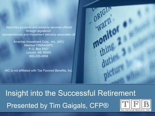 Insight into the Successful Retirement Presented by Tim Gaigals, CFP®  Securities products and advisory services offered through registered  representatives and investment advisory associates of: Ameritas Investment Corp., Inc. (AIC) Member FINRA/SIPC P.O. Box 5507 Lincoln, NE 68505 800-335-9858 AIC is not affiliated with Tax Favored Benefits, Inc. 