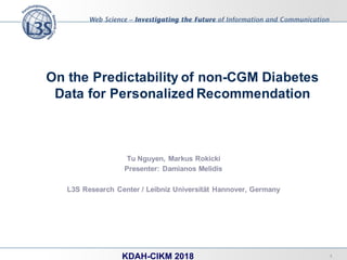 On the Predictability of non-CGM Diabetes
Data for Personalized Recommendation
Tu Nguyen, Markus Rokicki
Presenter: Damianos Melidis
L3S Research Center / Leibniz Universität Hannover, Germany
1KDAH-CIKM 2018
 