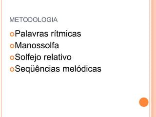 METODOLOGIA

Palavras  rítmicas
Manossolfa
Solfejo relativo
Seqüências melódicas
 