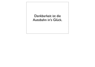 Dankbarkeit ist die
Autobahn in‘s Glück.
 