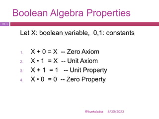 Boolean Algebra Properties
8/30/2023
@kuntaladas
Let X: boolean variable, 0,1: constants
1. X + 0 = X -- Zero Axiom
2. X • 1 = X -- Unit Axiom
3. X + 1 = 1 -- Unit Property
4. X • 0 = 0 -- Zero Property
PJF - 1
 