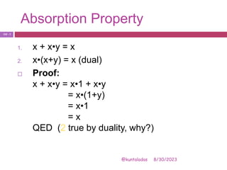 Absorption Property
8/30/2023
@kuntaladas
1. x + x•y = x
2. x•(x+y) = x (dual)
 Proof:
x + x•y = x•1 + x•y
= x•(1+y)
= x•1
= x
QED (2 true by duality, why?)
PJF - 7
 