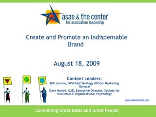Connecting Great Ideas and Great People www.asaecenter.org Content Leaders: Bill Jerome, VP/Chief Strategy Officer Marketing General Dave Nershi, CAE, Executive Director, Society for Industrial & Organizational Psychology Create and Promote an Indispensable Brand  August 18, 2009 