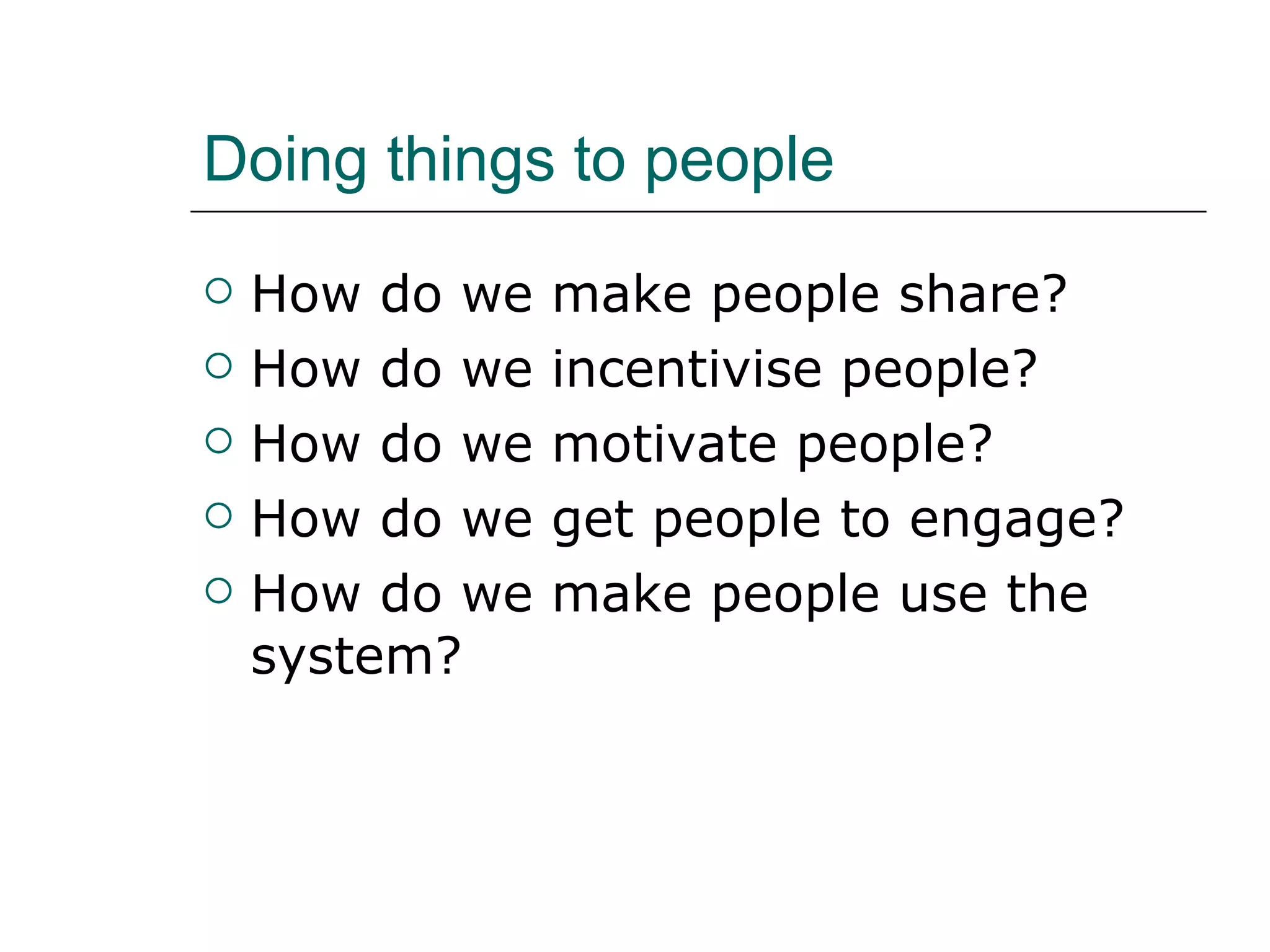 Doing things to people How do we make people share? How do we incentivise people? How do we motivate people? How do we get people to engage? How do we make people use the system? 