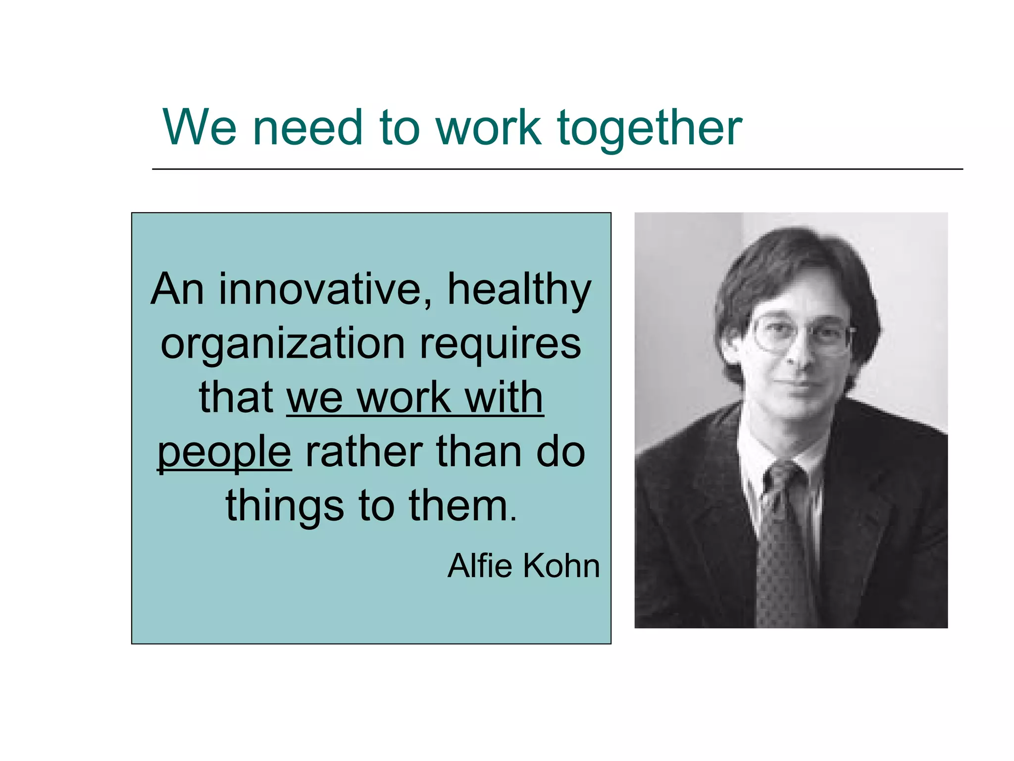 We need to work together An innovative, healthy organization requires that  we work with people  rather than do things to them . Alfie Kohn 