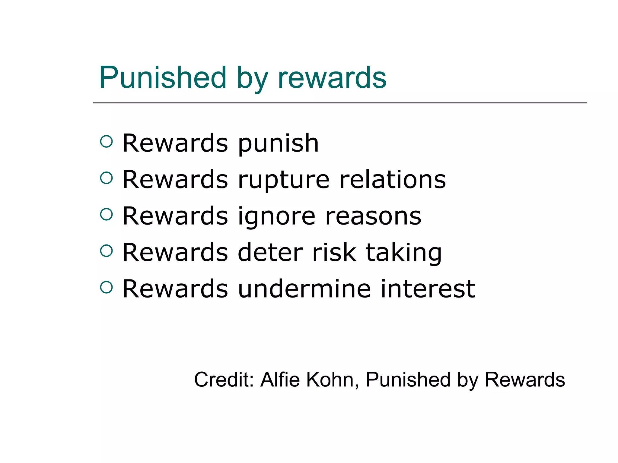 Punished by rewards Rewards punish  Rewards rupture relations Rewards ignore reasons Rewards deter risk taking Rewards undermine interest Credit: Alfie Kohn, Punished by Rewards 