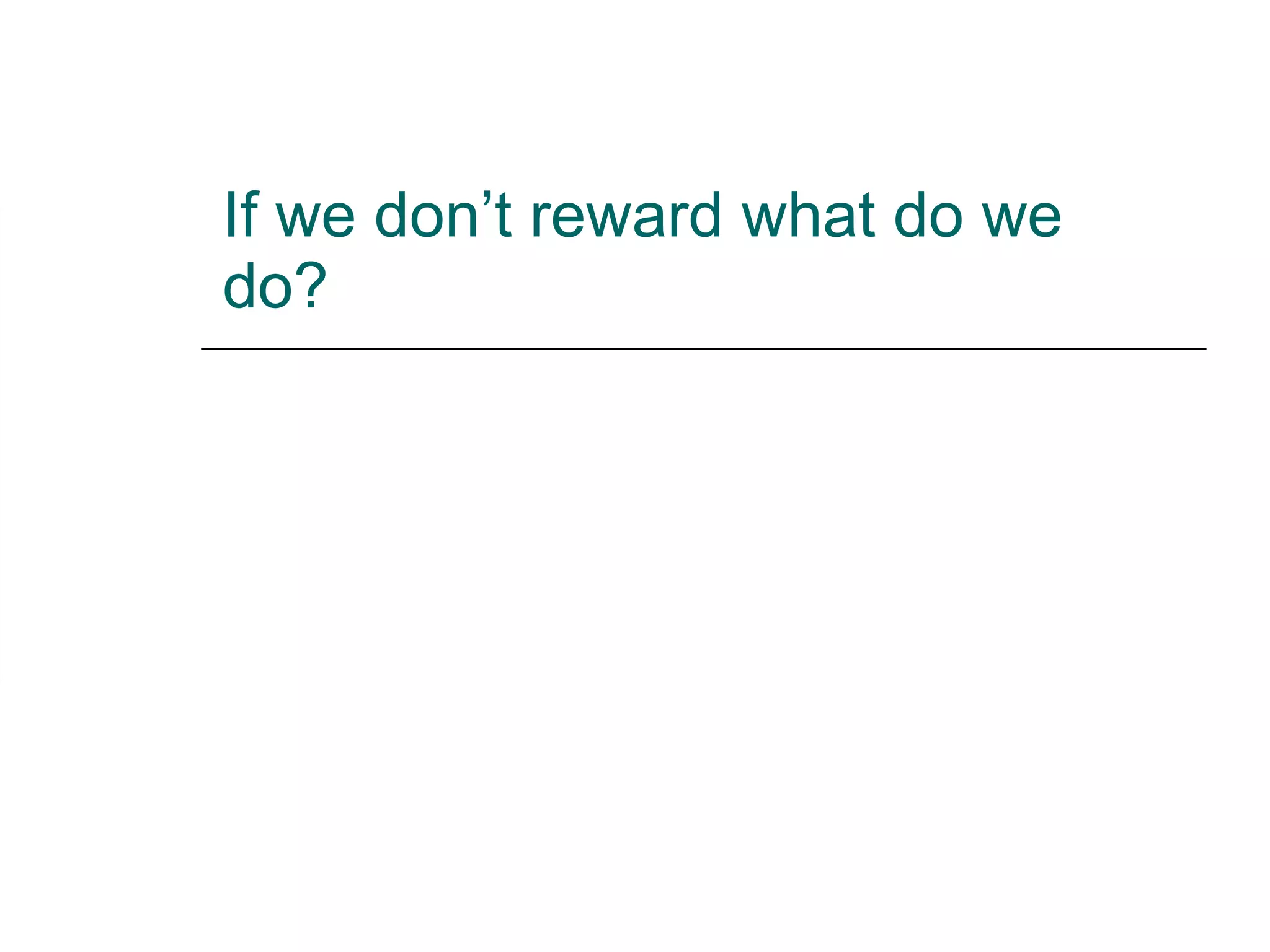 If we don’t reward what do we do? 