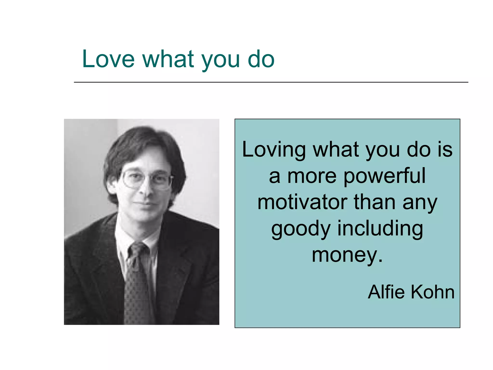 Love what you do Loving what you do is a more powerful motivator than any goody including money. Alfie Kohn 