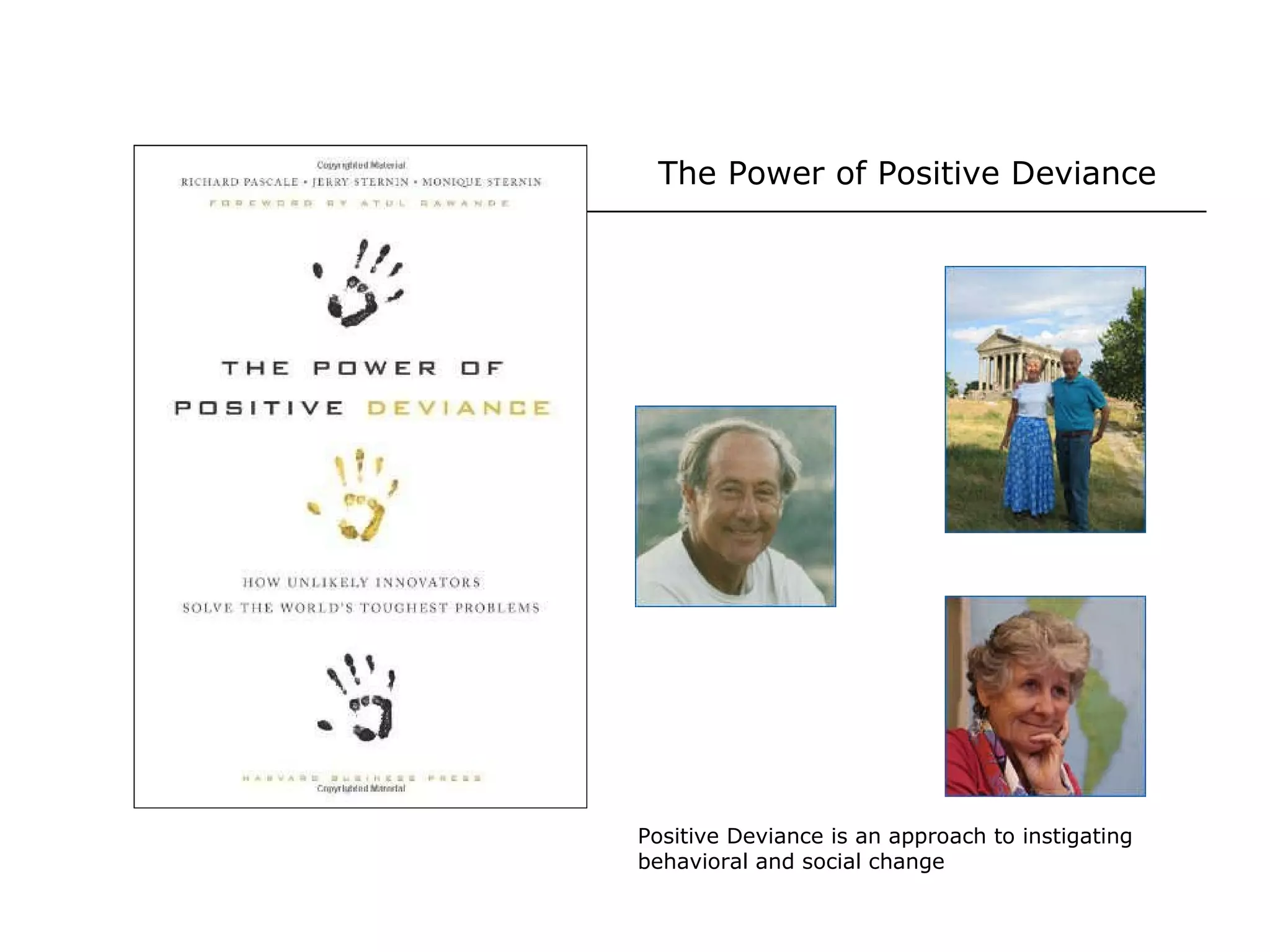 The Power of Positive Deviance Positive Deviance is an approach to instigating behavioral and social change 
