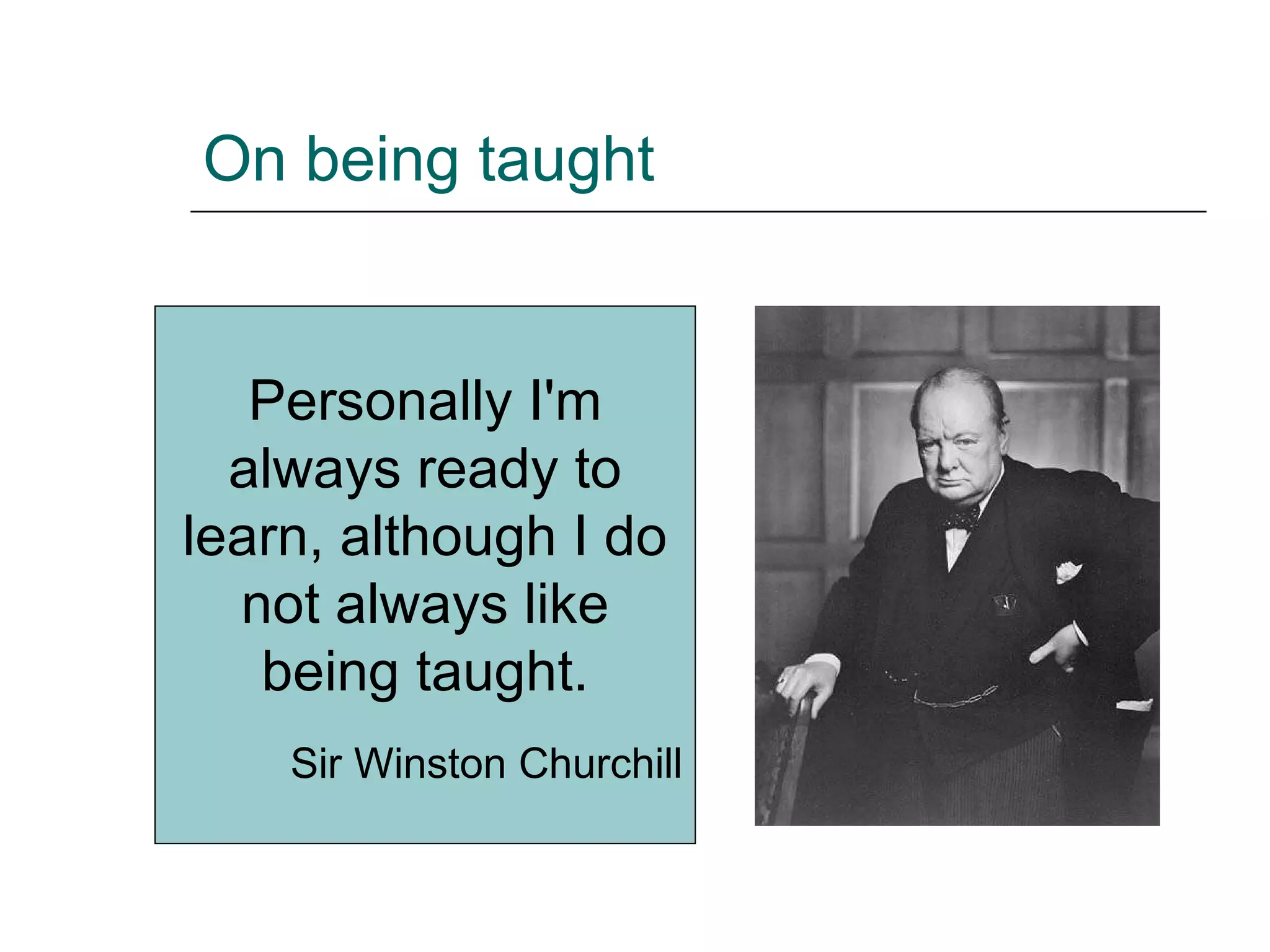 On being taught Personally I'm always ready to learn, although I do not always like being taught. Sir Winston Churchill 