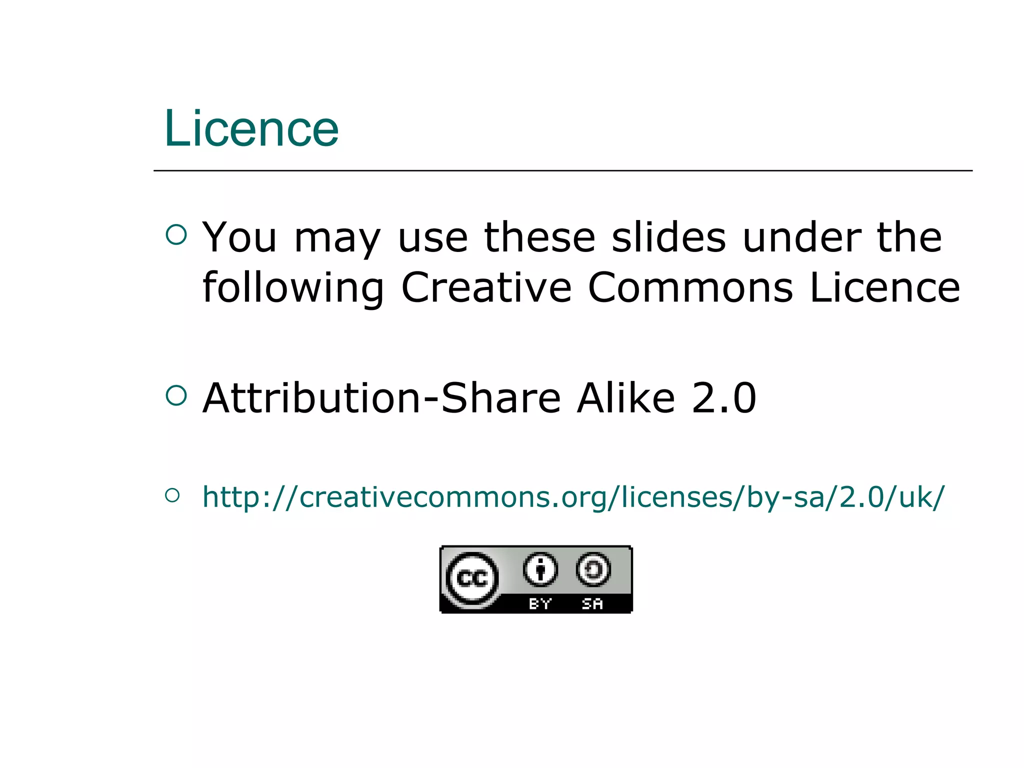 Licence You may use these slides under the following Creative Commons Licence Attribution-Share Alike 2.0 http://creativecommons.org/licenses/by-sa/2.0/uk/ 