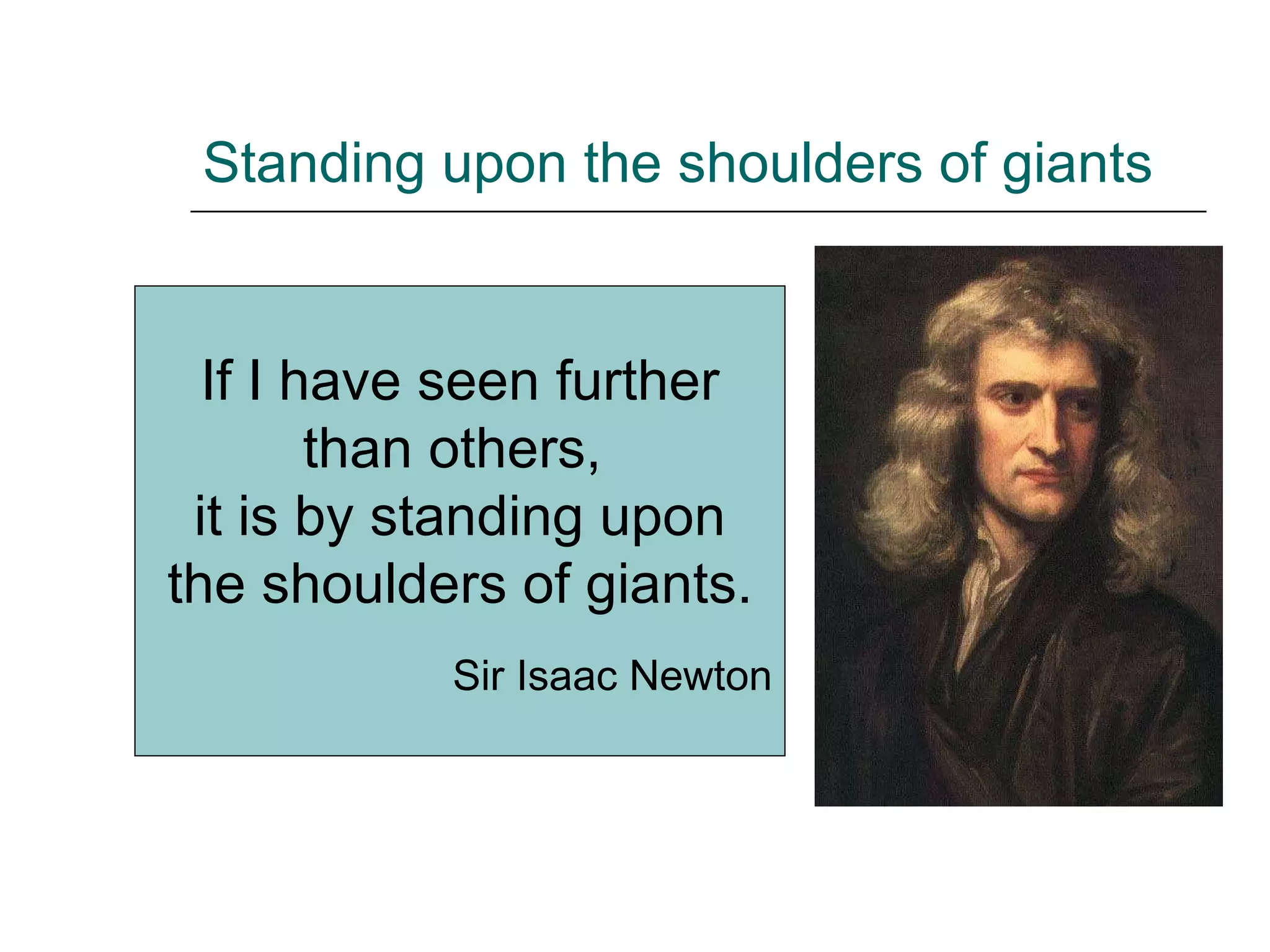 Standing upon the shoulders of giants If I have seen further than others,  it is by standing upon the shoulders of giants. Sir Isaac Newton 