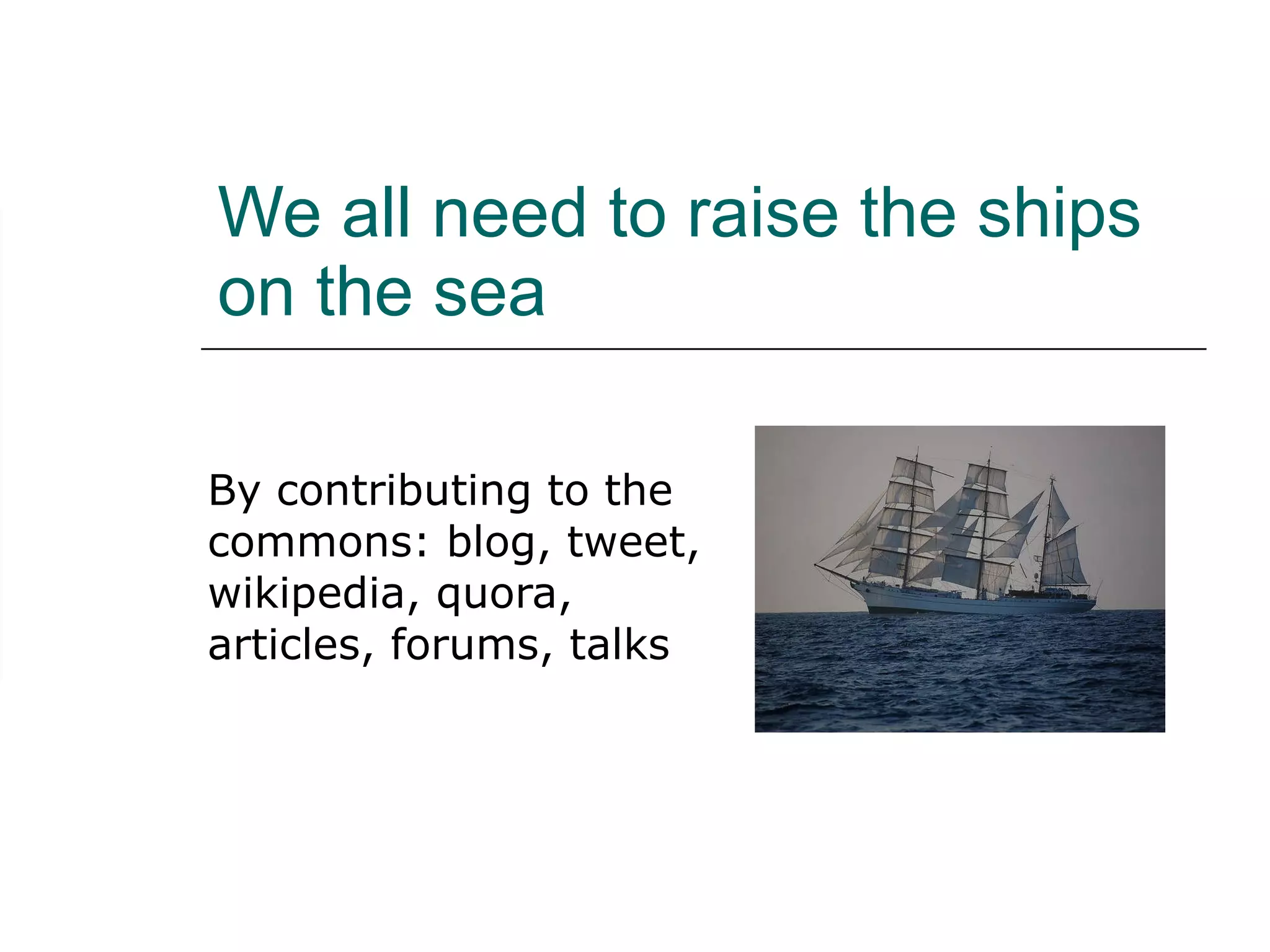 We all need to raise the ships on the sea By contributing to the commons: blog, tweet, wikipedia, quora, articles, forums, talks 
