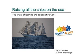 Raising all the ships on the sea David Gurteen Gurteen Knowledge The future of learning and collaborative work 