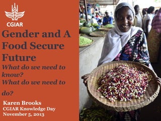 Gender and A
Food Secure
Future
What do we need to
know?
What do we need to
do?
Karen Brooks
CGIAR Knowledge Day
November 5, 2013

 