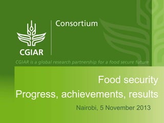 Food security
Progress, achievements, results
Nairobi, 5 November 2013

 