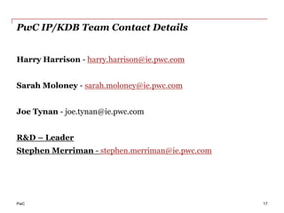 PwC
PwC IP/KDB Team Contact Details
Harry Harrison - harry.harrison@ie.pwc.com
Sarah Moloney - sarah.moloney@ie.pwc.com
Joe Tynan - joe.tynan@ie.pwc.com
R&D – Leader
Stephen Merriman - stephen.merriman@ie.pwc.com
17
 