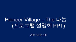Pioneer Village – The 나눔
(프로그램 설명회 PPT)
2013.06.20
 