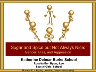 Katherine Delmar Burke School
Rosetta Eun Ryong Lee
Seattle Girls’ School
Sugar and Spice but Not Always Nice:
Gender, Bias, and Aggression
Rosetta Eun Ryong Lee (http://tiny.cc/rosettalee)
 