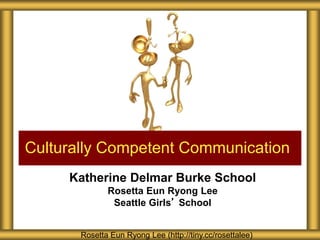 Katherine Delmar Burke School
Rosetta Eun Ryong Lee
Seattle Girls’ School
Culturally Competent Communication
Rosetta Eun Ryong Lee (http://tiny.cc/rosettalee)
 