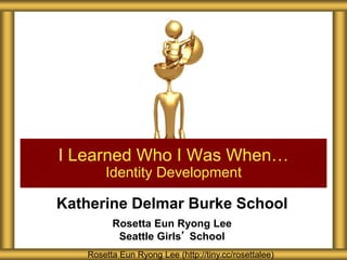 Katherine Delmar Burke School
Rosetta Eun Ryong Lee
Seattle Girls’ School
I Learned Who I Was When…
Identity Development
Rosetta Eun Ryong Lee (http://tiny.cc/rosettalee)
 