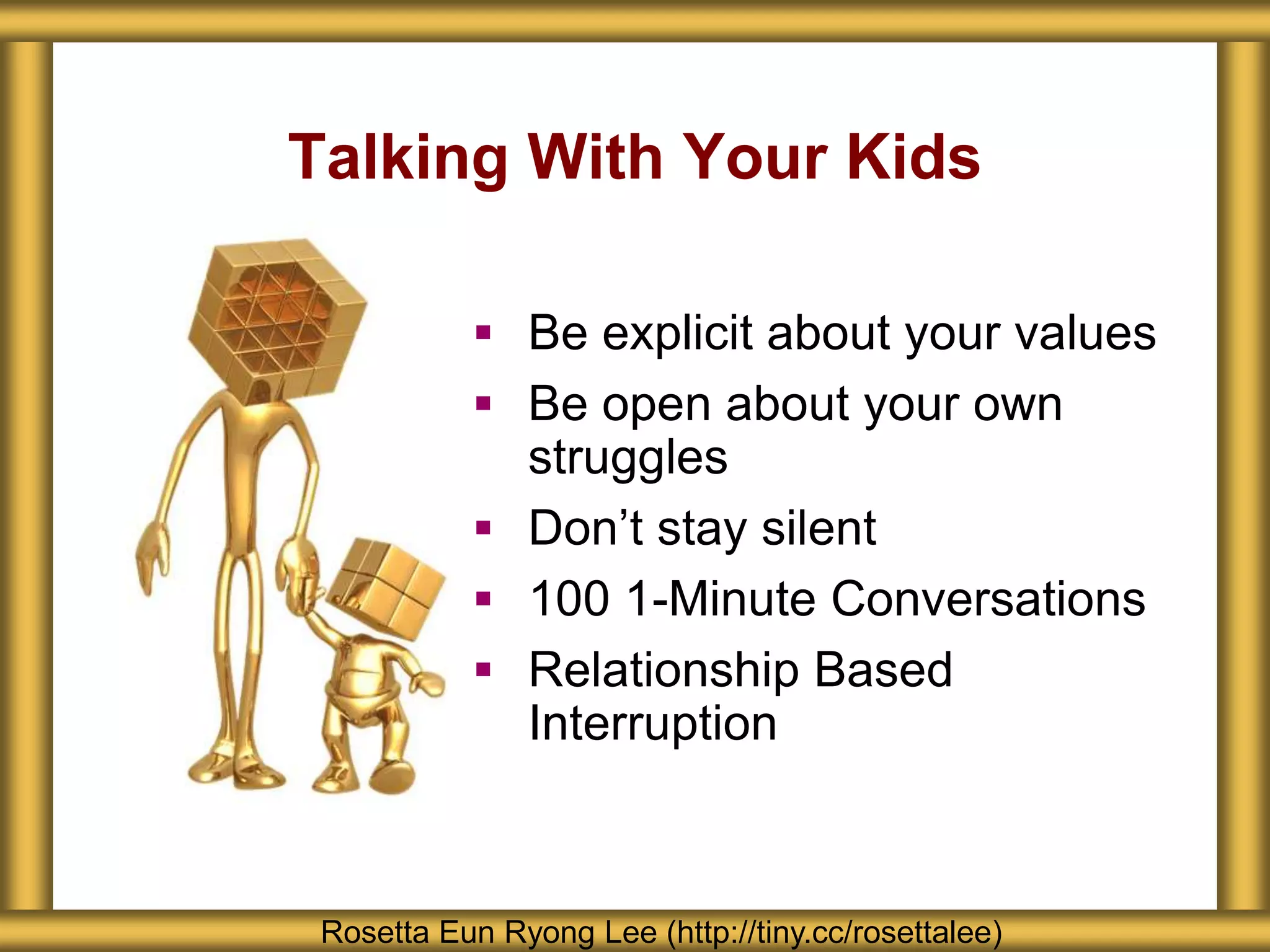Talking With Your Kids
Rosetta Eun Ryong Lee (http://tiny.cc/rosettalee)
 Be explicit about your values
 Be open about your own
struggles
 Don’t stay silent
 100 1-Minute Conversations
 Relationship Based
Interruption
 