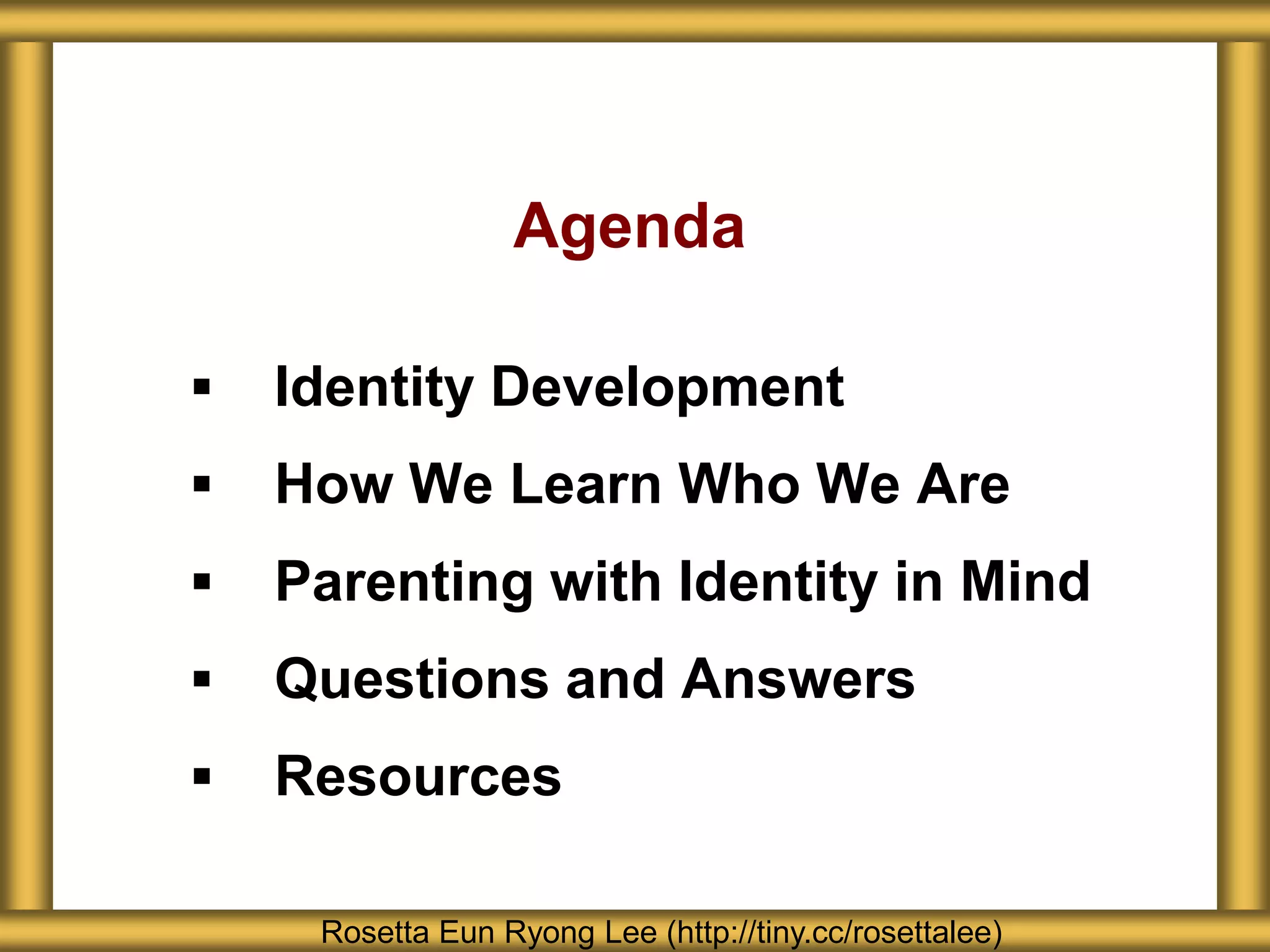 Agenda
 Identity Development
 How We Learn Who We Are
 Parenting with Identity in Mind
 Questions and Answers
 Resources
Rosetta Eun Ryong Lee (http://tiny.cc/rosettalee)
 