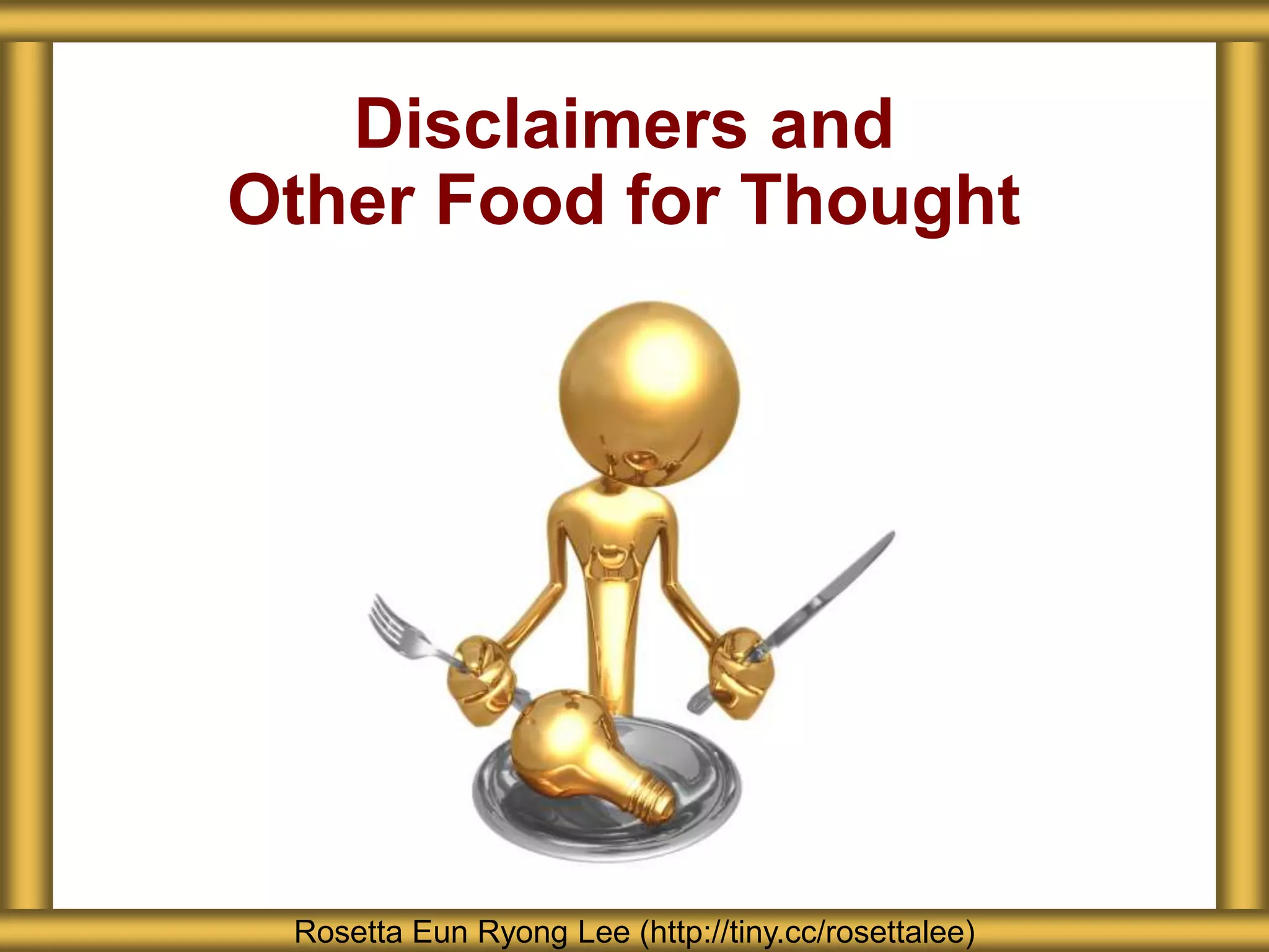 Disclaimers and
Other Food for Thought
Rosetta Eun Ryong Lee (http://tiny.cc/rosettalee)
 