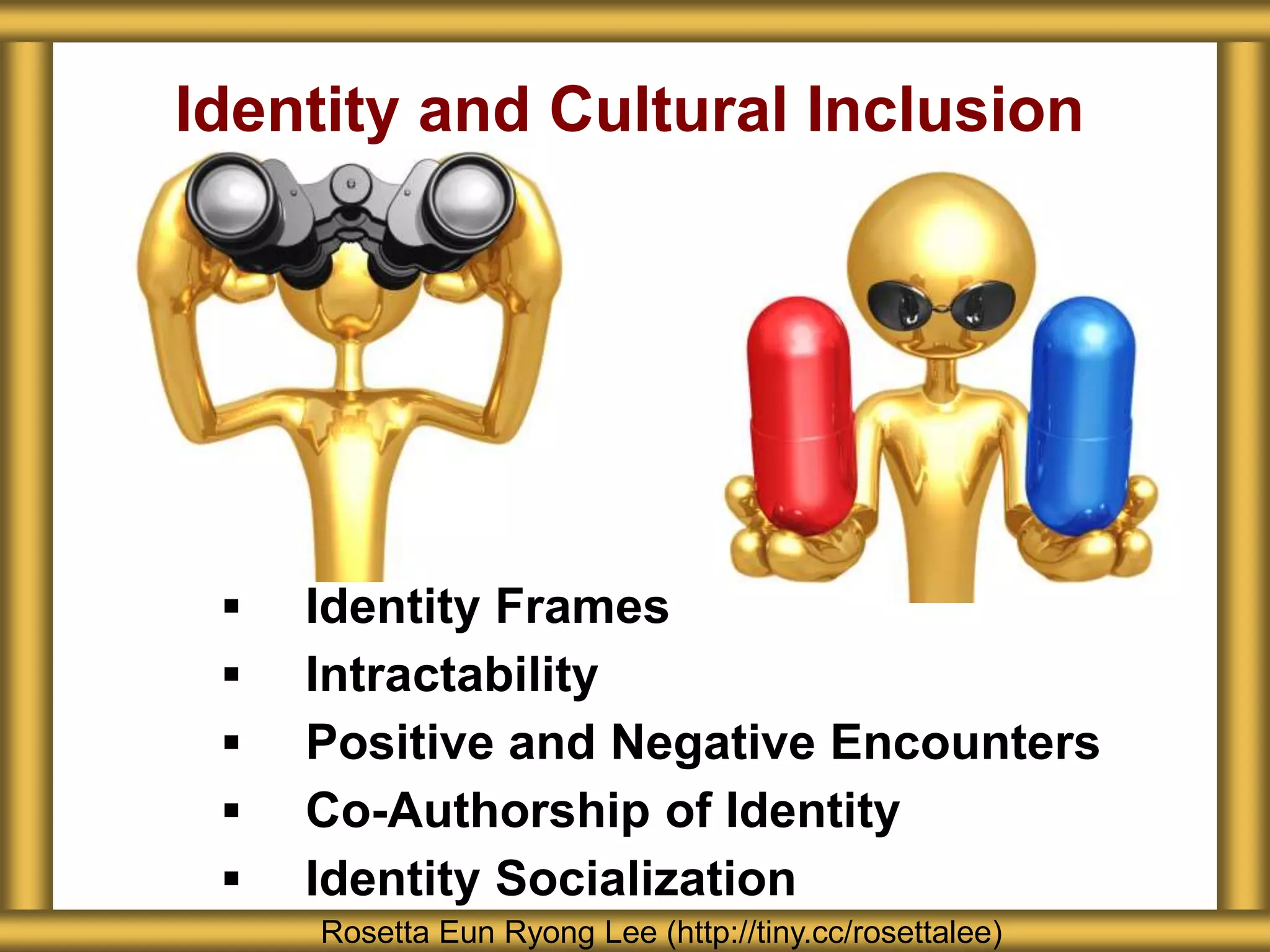  Identity Frames
 Intractability
 Positive and Negative Encounters
 Co-Authorship of Identity
 Identity Socialization
Identity and Cultural Inclusion
Rosetta Eun Ryong Lee (http://tiny.cc/rosettalee)
 