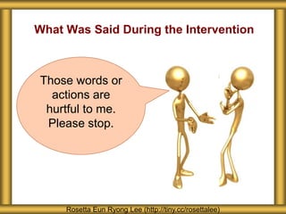 What Was Said During the Intervention
Rosetta Eun Ryong Lee (http://tiny.cc/rosettalee)
Those words or
actions are
hurtful to me.
Please stop.
 