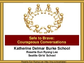 Katherine Delmar Burke School
Rosetta Eun Ryong Lee
Seattle Girls’ School
Safe to Brave:
Courageous Conversations
Rosetta Eun Ryong Lee (http://tiny.cc/rosettalee)
 