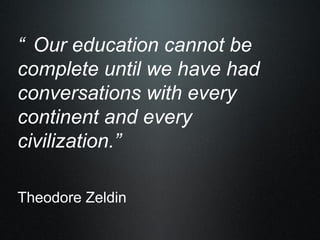 “ Our education cannot be complete until we have had conversations with every continent and every civilization.”   Theodore Zeldin 