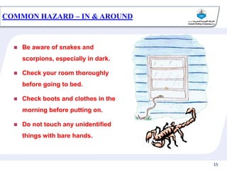 15
 Be aware of snakes and
scorpions, especially in dark.
 Check your room thoroughly
before going to bed.
 Check boots and clothes in the
morning before putting on.
 Do not touch any unidentified
things with bare hands.
COMMON HAZARD – IN & AROUND
 