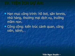 IV. TIỆN ÍCH DỰ ÁN: Hạn mục công trình: hồ bơi, sân tennis, nhà hàng, thương mại dịch vụ, trường mầm non. Công cộng: kiến trúc cảnh quan, công viên, kênh,… Trần Ngọc Duyên – 0902.800.500 