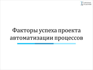 Факторы успеха проекта
автоматизации процессов
 