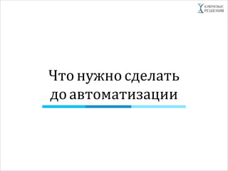 Что нужно сделать
до автоматизации
 